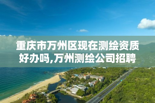 重庆市万州区现在测绘资质好办吗,万州测绘公司招聘