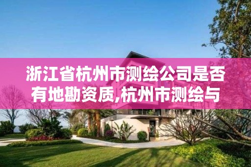 浙江省杭州市测绘公司是否有地勘资质,杭州市测绘与地理信息行业协会