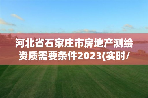 河北省石家庄市房地产测绘资质需要条件2023(实时/更新中)