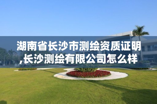 湖南省长沙市测绘资质证明,长沙测绘有限公司怎么样