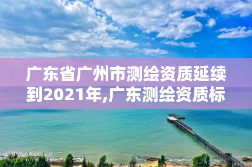 广东省广州市测绘资质延续到2021年,广东测绘资质标准。