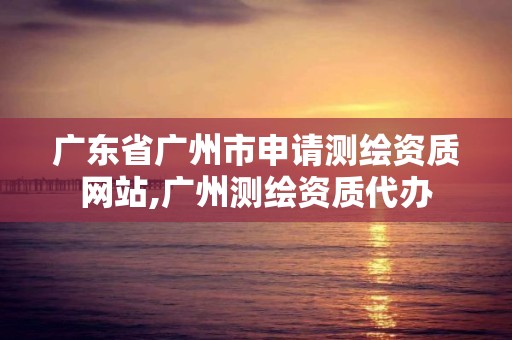 广东省广州市申请测绘资质网站,广州测绘资质代办