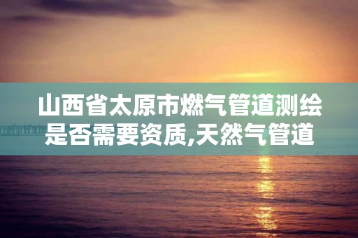 山西省太原市燃气管道测绘是否需要资质,天然气管道测量员多少工资。