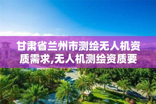 甘肃省兰州市测绘无人机资质需求,无人机测绘资质要求