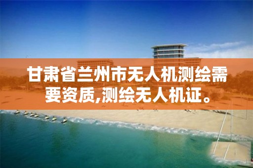 甘肃省兰州市无人机测绘需要资质,测绘无人机证。