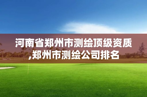 河南省郑州市测绘顶级资质,郑州市测绘公司排名