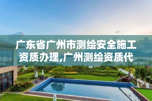 广东省广州市测绘安全施工资质办理,广州测绘资质代办