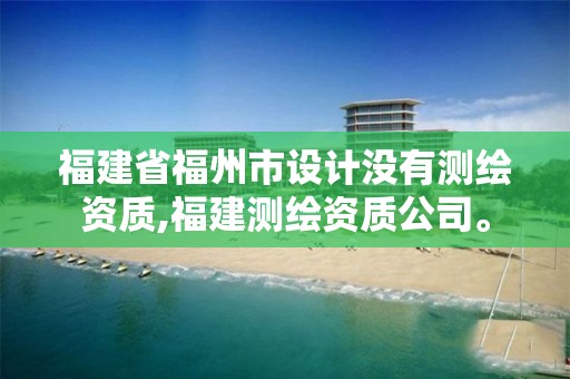 福建省福州市设计没有测绘资质,福建测绘资质公司。