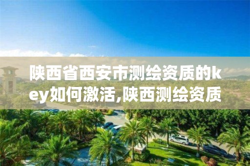 陕西省西安市测绘资质的key如何激活,陕西测绘资质延期公告