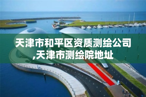 天津市和平区资质测绘公司,天津市测绘院地址