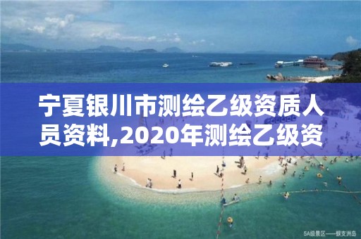 宁夏银川市测绘乙级资质人员资料,2020年测绘乙级资质申报条件