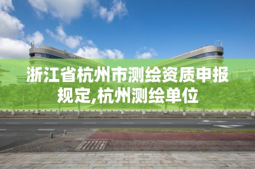 浙江省杭州市测绘资质申报规定,杭州测绘单位