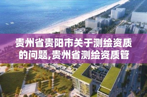 贵州省贵阳市关于测绘资质的问题,贵州省测绘资质管理规定