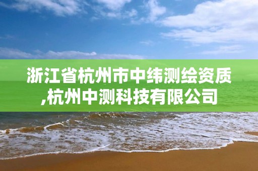 浙江省杭州市中纬测绘资质,杭州中测科技有限公司