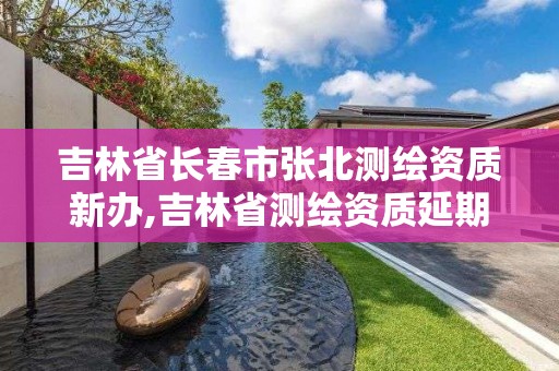 吉林省长春市张北测绘资质新办,吉林省测绘资质延期