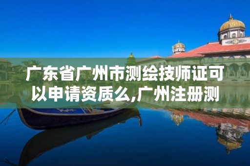 广东省广州市测绘技师证可以申请资质么,广州注册测绘师报名时间。