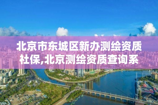 北京市东城区新办测绘资质社保,北京测绘资质查询系统。