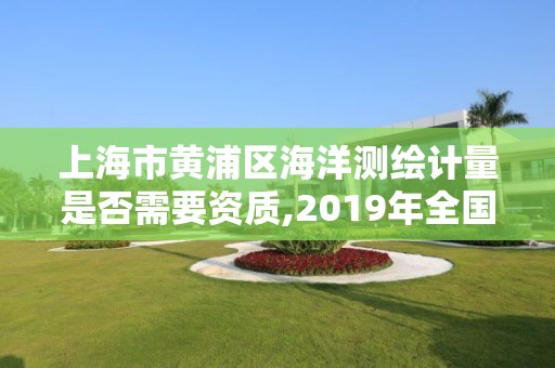 上海市黄浦区海洋测绘计量是否需要资质,2019年全国海洋测绘甲级资质单位