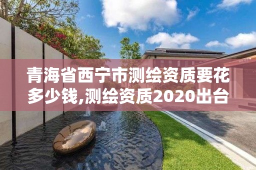 青海省西宁市测绘资质要花多少钱,测绘资质2020出台。