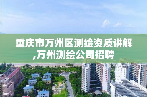 重庆市万州区测绘资质讲解,万州测绘公司招聘