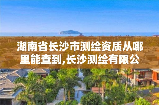 湖南省长沙市测绘资质从哪里能查到,长沙测绘有限公司联系电话