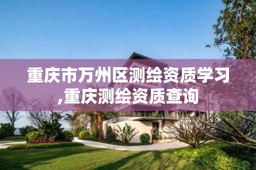 重庆市万州区测绘资质学习,重庆测绘资质查询