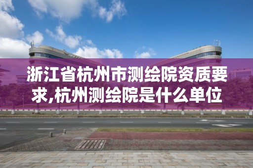 浙江省杭州市测绘院资质要求,杭州测绘院是什么单位