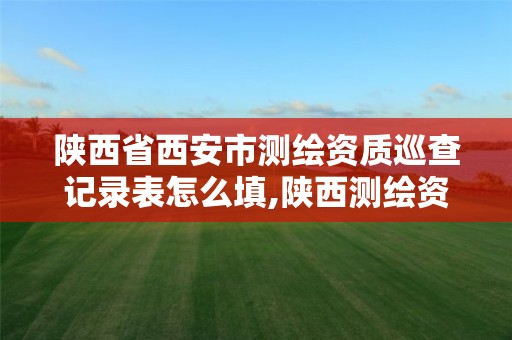 陕西省西安市测绘资质巡查记录表怎么填,陕西测绘资质查询。