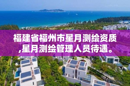 福建省福州市星月测绘资质,星月测绘管理人员待遇。