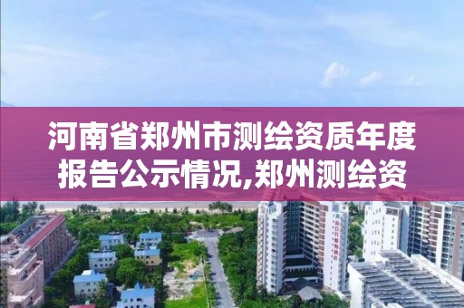 河南省郑州市测绘资质年度报告公示情况,郑州测绘资质代办。