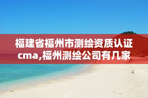 福建省福州市测绘资质认证cma,福州测绘公司有几家