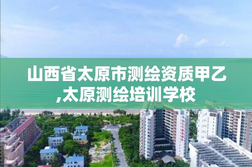 山西省太原市测绘资质甲乙,太原测绘培训学校