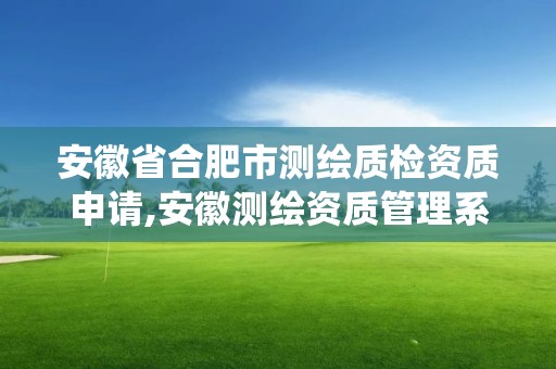 安徽省合肥市测绘质检资质申请,安徽测绘资质管理系统