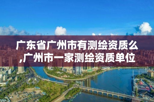 广东省广州市有测绘资质么,广州市一家测绘资质单位。