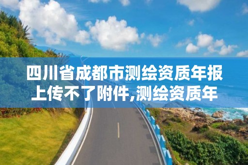 四川省成都市测绘资质年报上传不了附件,测绘资质年度报告在哪个平台上。