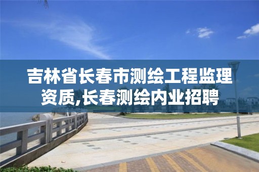 吉林省长春市测绘工程监理资质,长春测绘内业招聘