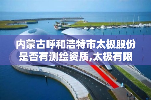 内蒙古呼和浩特市太极股份是否有测绘资质,太极有限责任公司