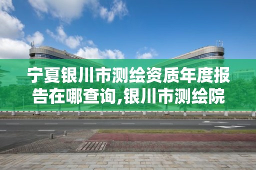 宁夏银川市测绘资质年度报告在哪查询,银川市测绘院