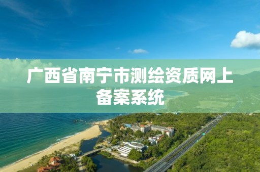 广西省南宁市测绘资质网上备案系统