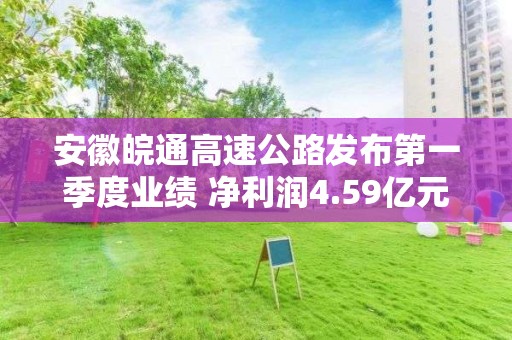 安徽皖通高速公路发布第一季度业绩 净利润4.59亿元同比增长13.15%