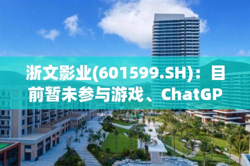 浙文影业(601599.SH)：目前暂未参与游戏、ChatGPT等业务