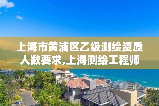 上海市黄浦区乙级测绘资质人数要求,上海测绘工程师职称评定条件及流程