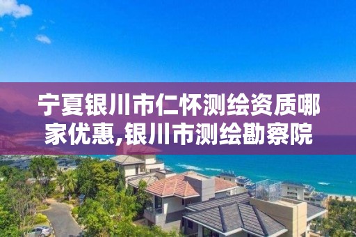 宁夏银川市仁怀测绘资质哪家优惠,银川市测绘勘察院