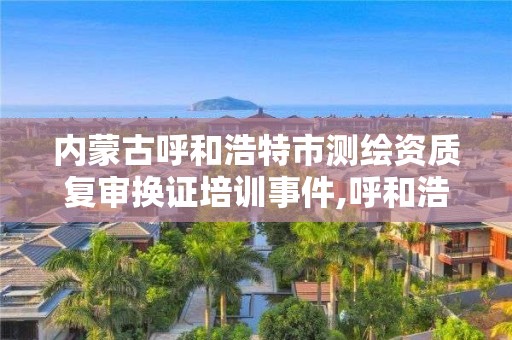 内蒙古呼和浩特市测绘资质复审换证培训事件,呼和浩特测绘仪器店