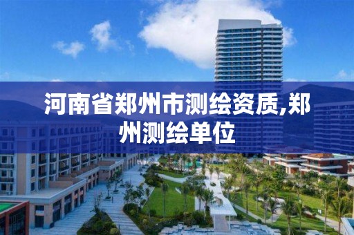 河南省郑州市测绘资质,郑州测绘单位