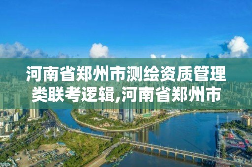 河南省郑州市测绘资质管理类联考逻辑,河南省郑州市测绘学校。