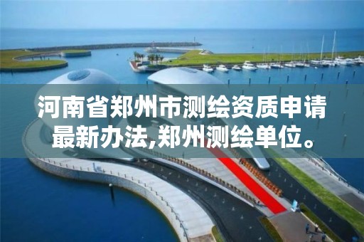 河南省郑州市测绘资质申请最新办法,郑州测绘单位。