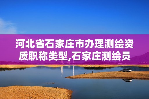 河北省石家庄市办理测绘资质职称类型,石家庄测绘员招聘