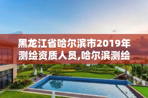 黑龙江省哈尔滨市2019年测绘资质人员,哈尔滨测绘局怎么样