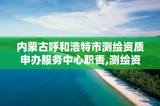 内蒙古呼和浩特市测绘资质申办服务中心职责,测绘资质在哪里申报。